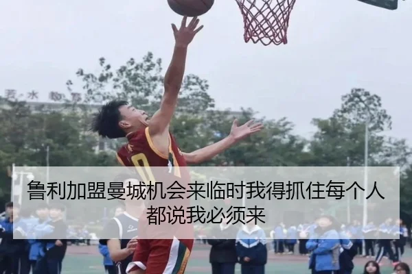 鲁利加盟曼城机会来临时我得抓住每个人都说我必须来